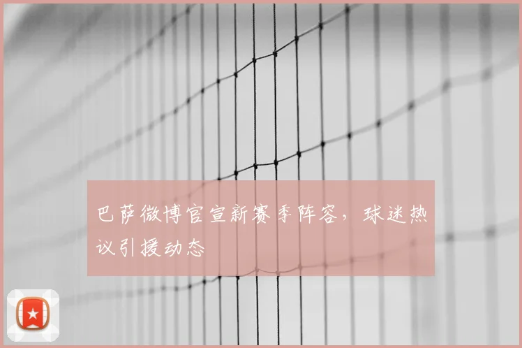 巴萨微博官宣新赛季阵容,球迷热议引援动态