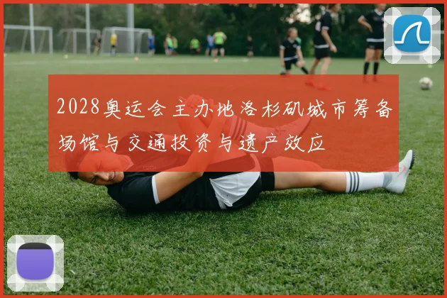 2028奥运会主办地洛杉矶城市筹备场馆与交通投资与遗产效应