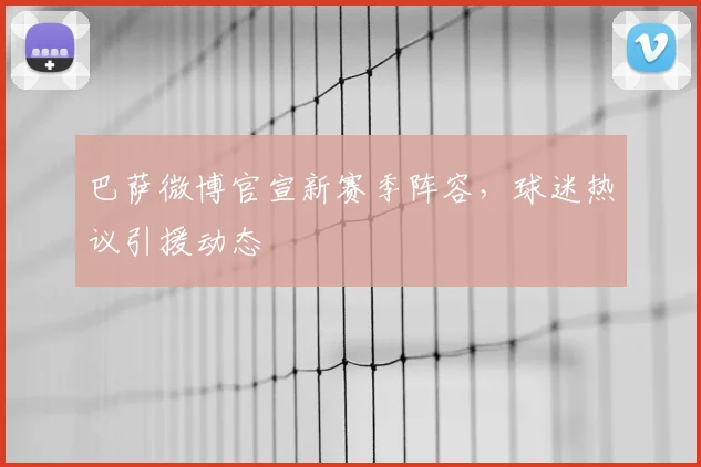 巴萨微博官宣新赛季阵容,球迷热议引援动态